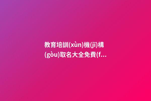 教育培訓(xùn)機(jī)構(gòu)取名大全免費(fèi) 怎么給教育公司取名-第1張-公司起名-玄機(jī)派